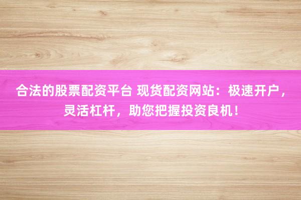 合法的股票配资平台 现货配资网站：极速开户，灵活杠杆，助您把握投资良机！