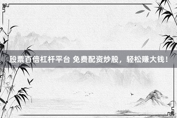 股票百倍杠杆平台 免费配资炒股，轻松赚大钱！