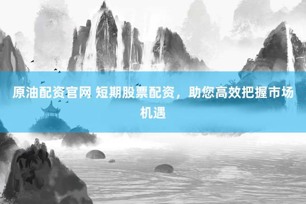原油配资官网 短期股票配资，助您高效把握市场机遇