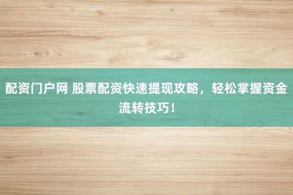 配资门户网 股票配资快速提现攻略，轻松掌握资金流转技巧！