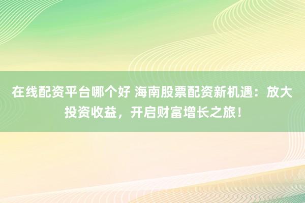 在线配资平台哪个好 海南股票配资新机遇：放大投资收益，开启财富增长之旅！