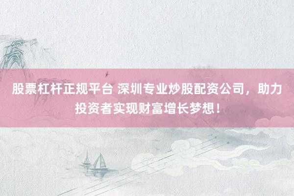 股票杠杆正规平台 深圳专业炒股配资公司，助力投资者实现财富增长梦想！