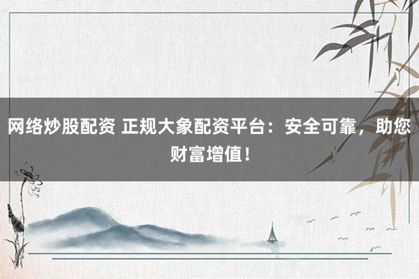 网络炒股配资 正规大象配资平台：安全可靠，助您财富增值！
