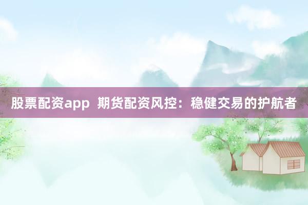 股票配资app  期货配资风控：稳健交易的护航者