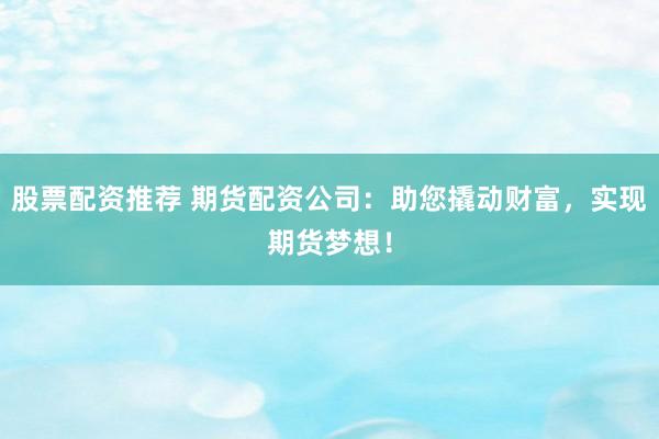 股票配资推荐 期货配资公司：助您撬动财富，实现期货梦想！