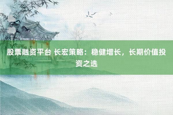 股票融资平台 长宏策略：稳健增长，长期价值投资之选