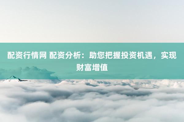 配资行情网 配资分析：助您把握投资机遇，实现财富增值