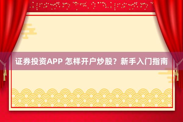 证券投资APP 怎样开户炒股？新手入门指南