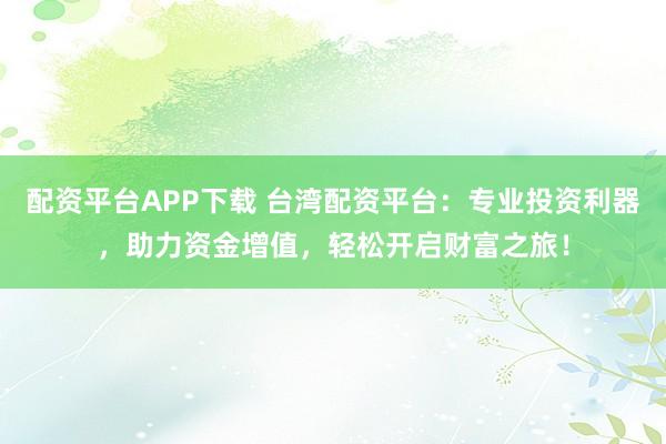 配资平台APP下载 台湾配资平台：专业投资利器，助力资金增值，轻松开启财富之旅！