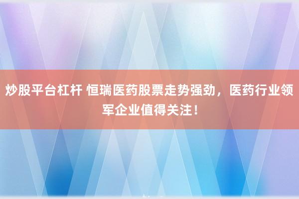 炒股平台杠杆 恒瑞医药股票走势强劲，医药行业领军企业值得关注！