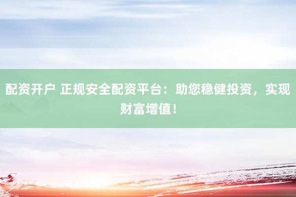 配资开户 正规安全配资平台：助您稳健投资，实现财富增值！