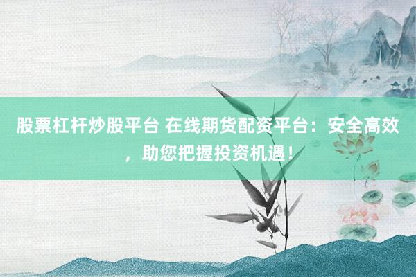 股票杠杆炒股平台 在线期货配资平台：安全高效，助您把握投资机遇！