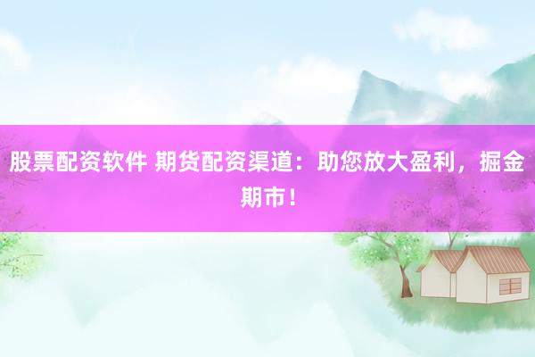 股票配资软件 期货配资渠道：助您放大盈利，掘金期市！
