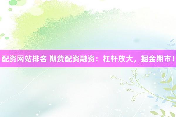 配资网站排名 期货配资融资：杠杆放大，掘金期市！