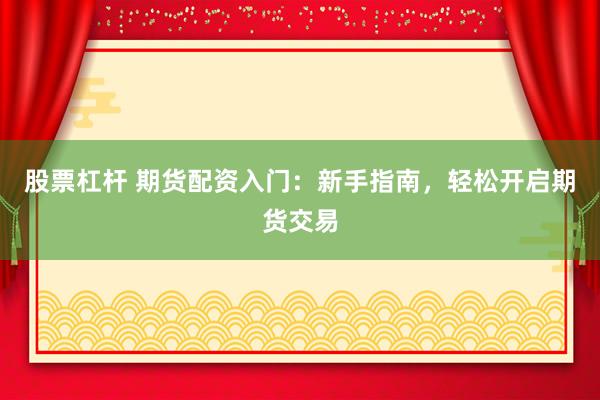 股票杠杆 期货配资入门：新手指南，轻松开启期货交易