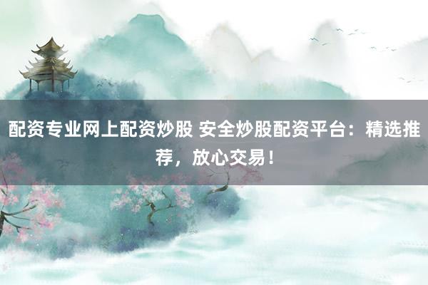 配资专业网上配资炒股 安全炒股配资平台：精选推荐，放心交易！