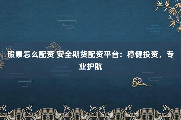 股票怎么配资 安全期货配资平台：稳健投资，专业护航