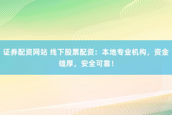 证券配资网站 线下股票配资：本地专业机构，资金雄厚，安全可靠！