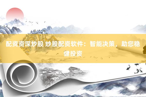 配资资深炒股 炒股配资软件：智能决策，助您稳健投资