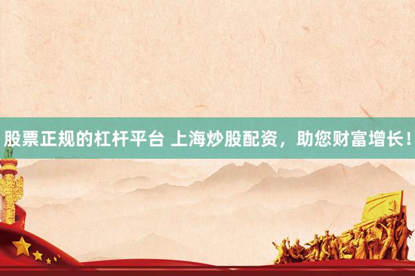 股票正规的杠杆平台 上海炒股配资，助您财富增长！