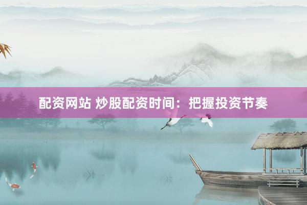 配资网站 炒股配资时间：把握投资节奏