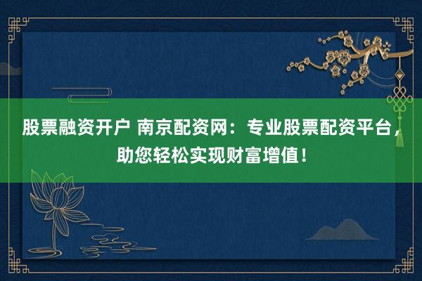 股票融资开户 南京配资网：专业股票配资平台，助您轻松实现财富增值！