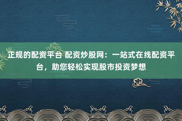 正规的配资平台 配资炒股网：一站式在线配资平台，助您轻松实现股市投资梦想