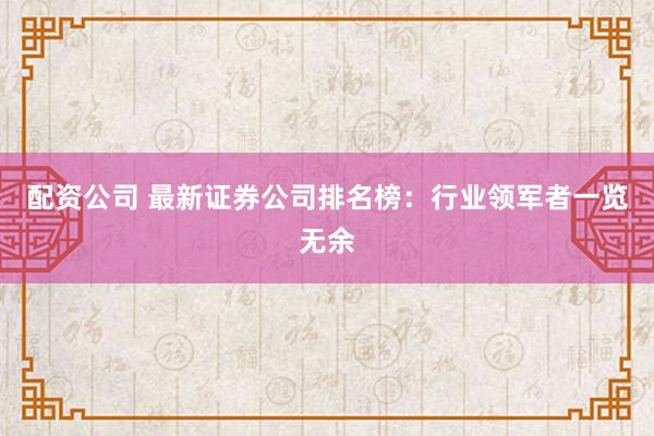 配资公司 最新证券公司排名榜：行业领军者一览无余