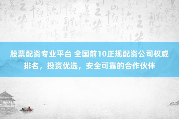股票配资专业平台 全国前10正规配资公司权威排名，投资优选，安全可靠的合作伙伴