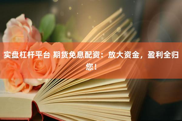 实盘杠杆平台 期货免息配资：放大资金，盈利全归您！
