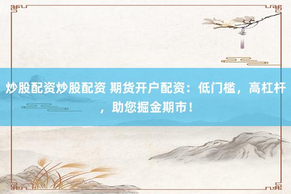 炒股配资炒股配资 期货开户配资：低门槛，高杠杆，助您掘金期市！