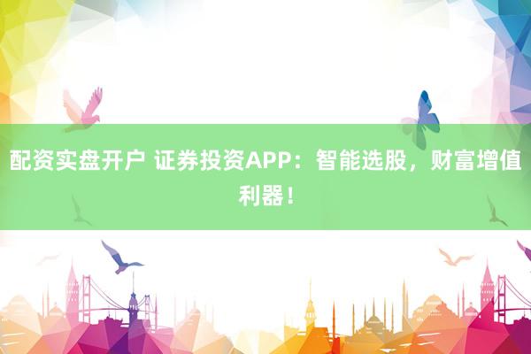 配资实盘开户 证券投资APP：智能选股，财富增值利器！