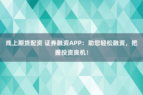 线上期货配资 证券融资APP：助您轻松融资，把握投资良机！