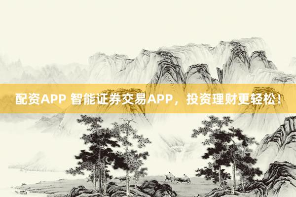 配资APP 智能证券交易APP，投资理财更轻松！