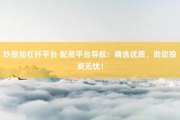 炒股加杠杆平台 配资平台导航：精选优质，助您投资无忧！