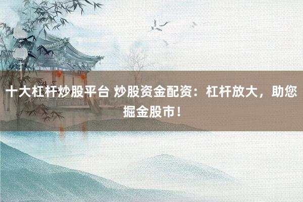 十大杠杆炒股平台 炒股资金配资：杠杆放大，助您掘金股市！