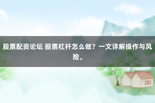 股票配资论坛 股票杠杆怎么做？一文详解操作与风险。