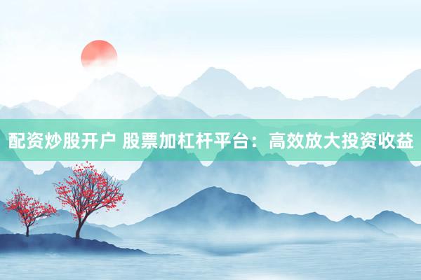 配资炒股开户 股票加杠杆平台：高效放大投资收益
