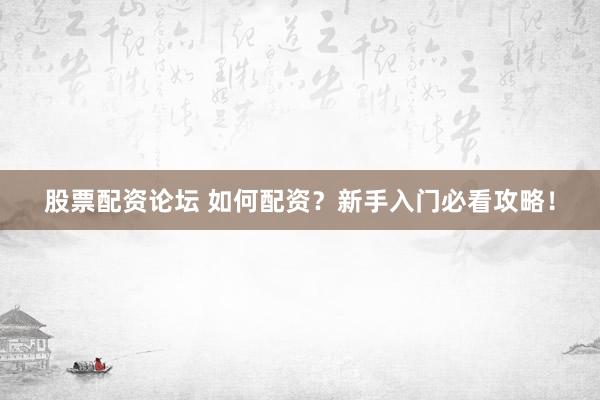 股票配资论坛 如何配资？新手入门必看攻略！