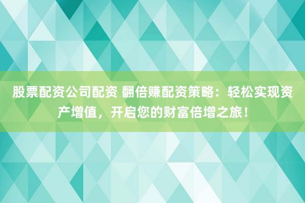 股票配资公司配资 翻倍赚配资策略：轻松实现资产增值，开启您的财富倍增之旅！