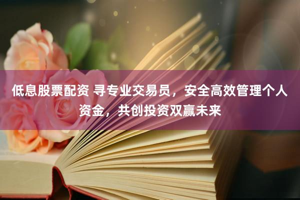 低息股票配资 寻专业交易员，安全高效管理个人资金，共创投资双赢未来