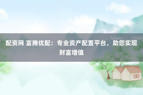 配资网 富腾优配：专业资产配置平台，助您实现财富增值