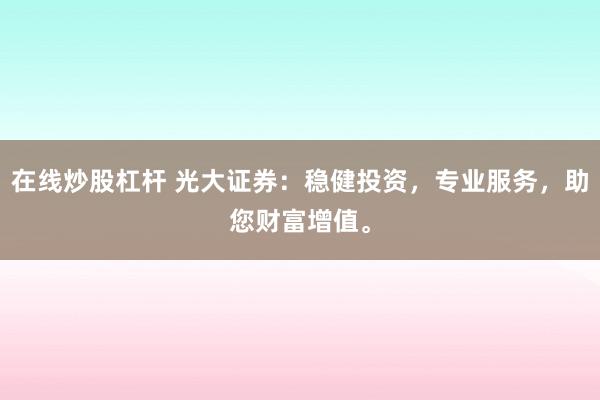 在线炒股杠杆 光大证券：稳健投资，专业服务，助您财富增值。