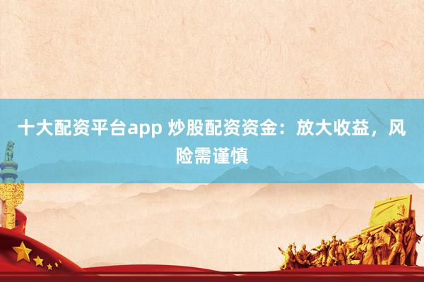 十大配资平台app 炒股配资资金：放大收益，风险需谨慎