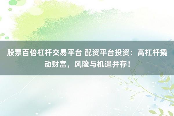 股票百倍杠杆交易平台 配资平台投资：高杠杆撬动财富，风险与机遇并存！