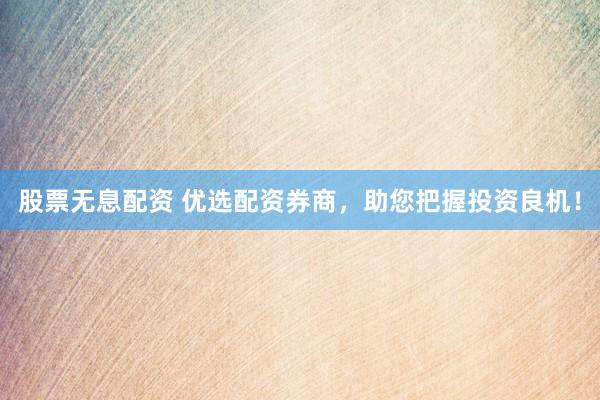股票无息配资 优选配资券商，助您把握投资良机！
