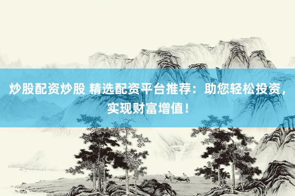 炒股配资炒股 精选配资平台推荐：助您轻松投资，实现财富增值！
