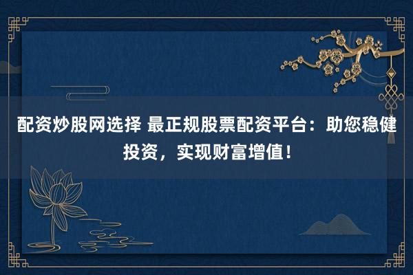 配资炒股网选择 最正规股票配资平台：助您稳健投资，实现财富增值！