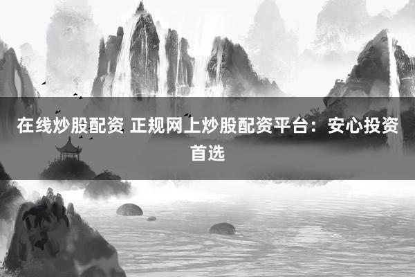 在线炒股配资 正规网上炒股配资平台：安心投资首选