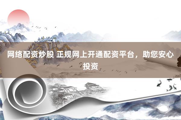 网络配资炒股 正规网上开通配资平台，助您安心投资